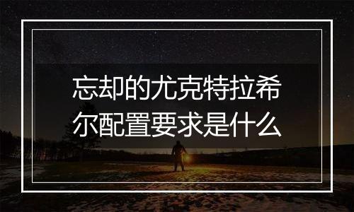 忘却的尤克特拉希尔配置要求是什么
