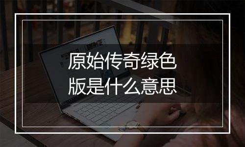 原始传奇绿色版是什么意思
