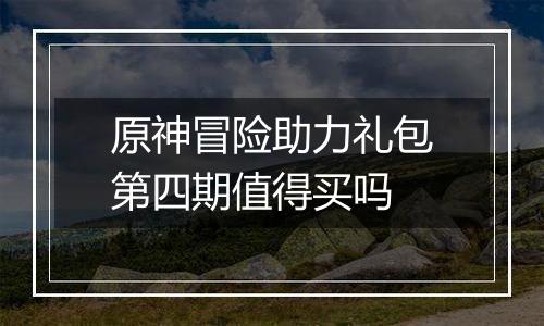 原神冒险助力礼包第四期值得买吗