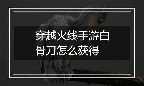 穿越火线手游白骨刀怎么获得