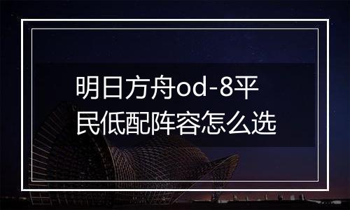 明日方舟od-8平民低配阵容怎么选