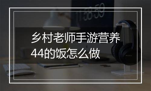 乡村老师手游营养44的饭怎么做