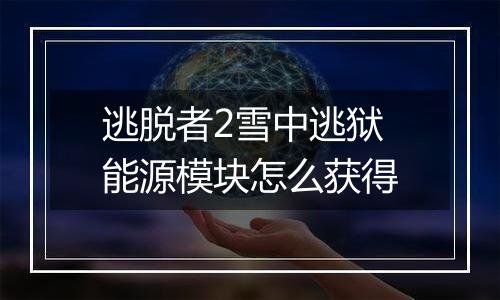 逃脱者2雪中逃狱能源模块怎么获得