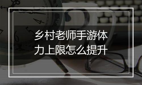 乡村老师手游体力上限怎么提升