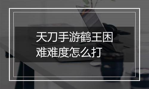 天刀手游鹤王困难难度怎么打