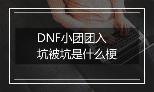 DNF小团团入坑被坑是什么梗