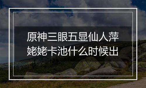 原神三眼五显仙人萍姥姥卡池什么时候出
