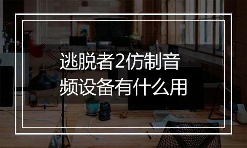 逃脱者2仿制音频设备有什么用