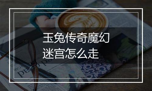 玉兔传奇魔幻迷宫怎么走