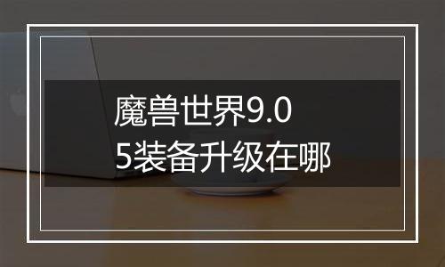 魔兽世界9.05装备升级在哪
