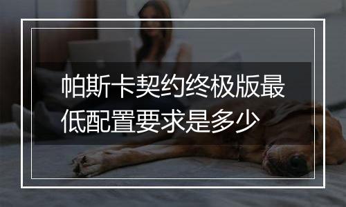 帕斯卡契约终极版最低配置要求是多少