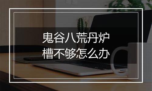 鬼谷八荒丹炉槽不够怎么办