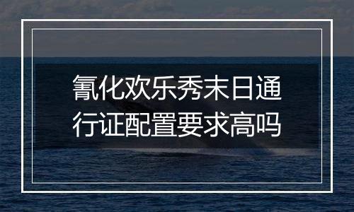 氰化欢乐秀末日通行证配置要求高吗