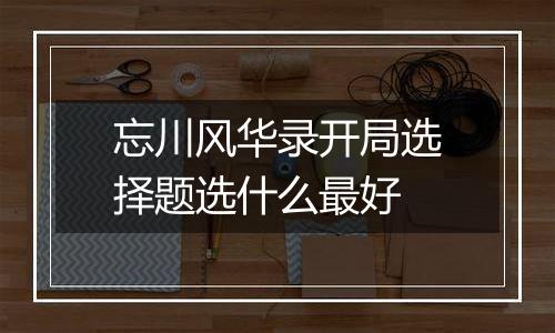 忘川风华录开局选择题选什么最好