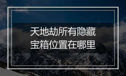 天地劫所有隐藏宝箱位置在哪里