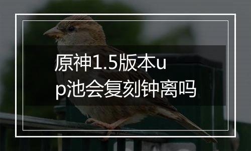 原神1.5版本up池会复刻钟离吗