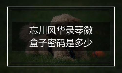 忘川风华录琴徽盒子密码是多少