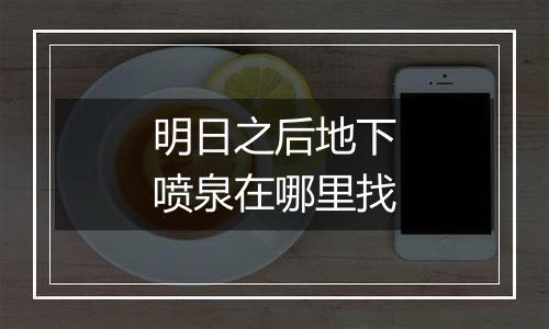 明日之后地下喷泉在哪里找