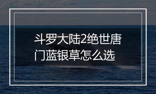 斗罗大陆2绝世唐门蓝银草怎么选