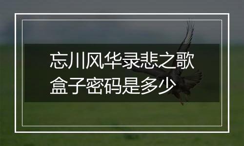 忘川风华录悲之歌盒子密码是多少