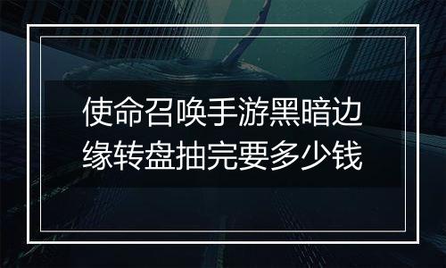 使命召唤手游黑暗边缘转盘抽完要多少钱