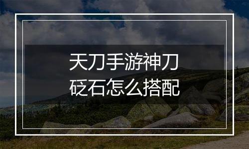 天刀手游神刀砭石怎么搭配
