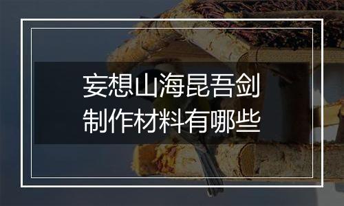 妄想山海昆吾剑制作材料有哪些