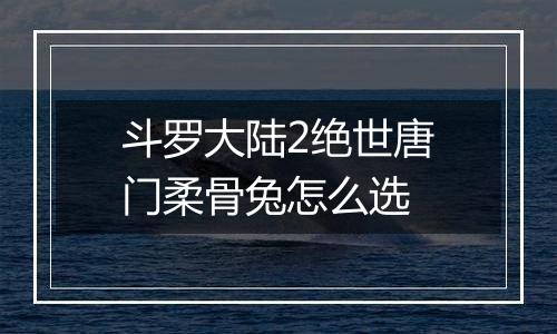 斗罗大陆2绝世唐门柔骨兔怎么选