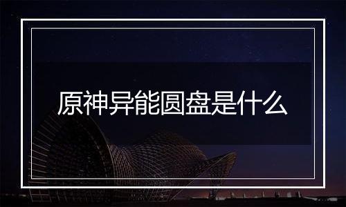 原神异能圆盘是什么