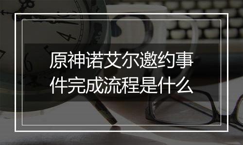 原神诺艾尔邀约事件完成流程是什么
