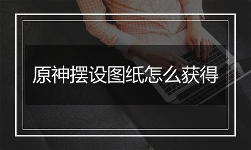 原神摆设图纸怎么获得