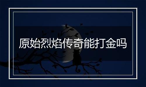 原始烈焰传奇能打金吗