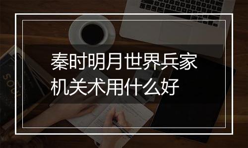 秦时明月世界兵家机关术用什么好