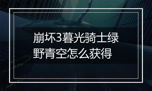 崩坏3暮光骑士绿野青空怎么获得