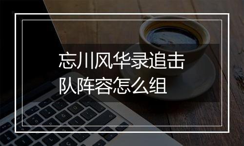 忘川风华录追击队阵容怎么组