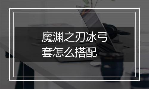 魔渊之刃冰弓套怎么搭配