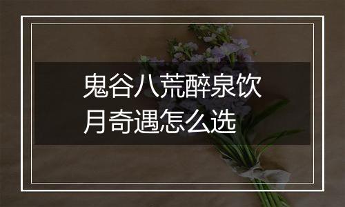 鬼谷八荒醉泉饮月奇遇怎么选