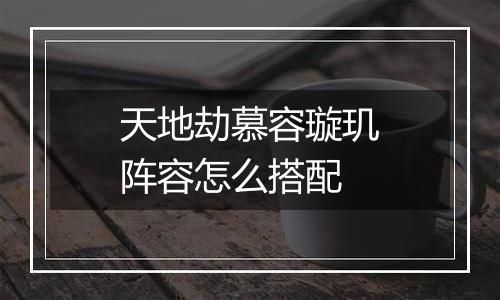 天地劫慕容璇玑阵容怎么搭配