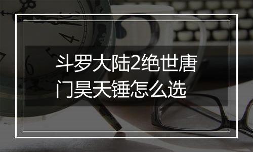 斗罗大陆2绝世唐门昊天锤怎么选