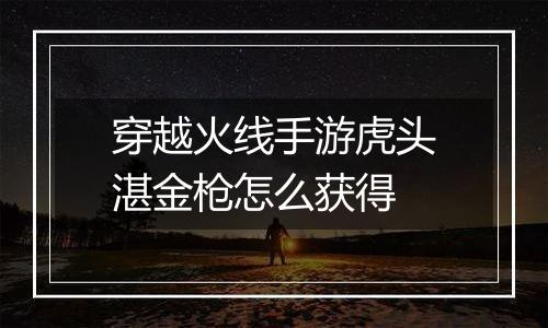穿越火线手游虎头湛金枪怎么获得