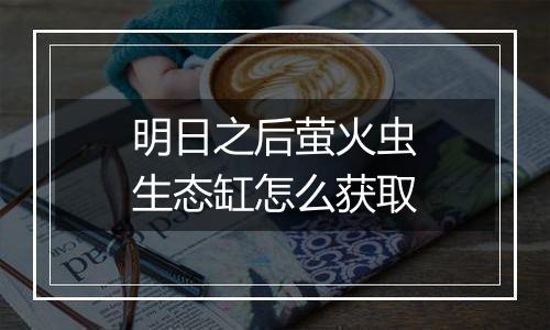 明日之后萤火虫生态缸怎么获取