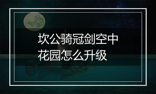 坎公骑冠剑空中花园怎么升级