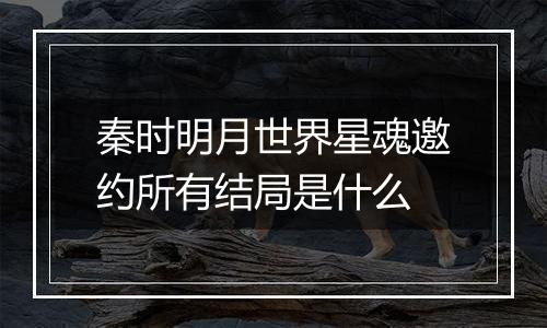 秦时明月世界星魂邀约所有结局是什么