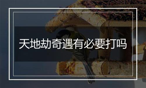 天地劫奇遇有必要打吗