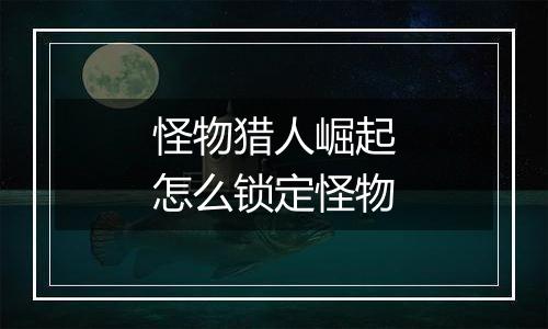 怪物猎人崛起怎么锁定怪物