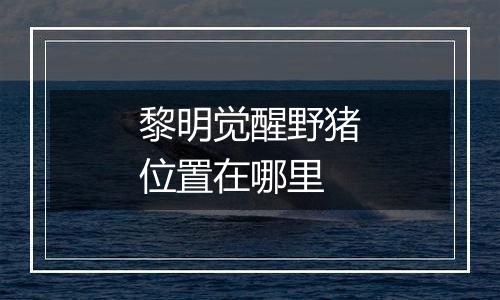 黎明觉醒野猪位置在哪里