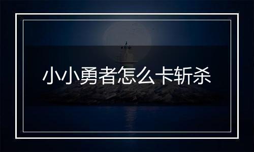 小小勇者怎么卡斩杀