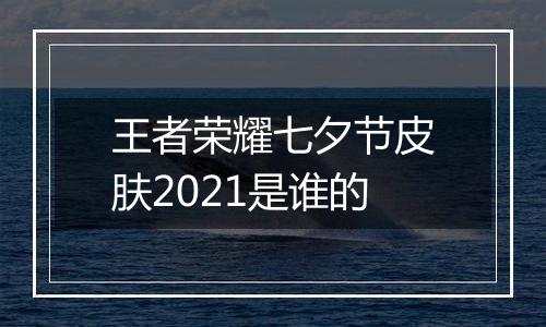 王者荣耀七夕节皮肤2021是谁的