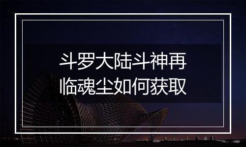 斗罗大陆斗神再临魂尘如何获取