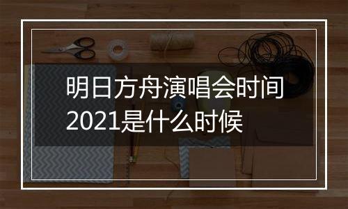 明日方舟演唱会时间2021是什么时候